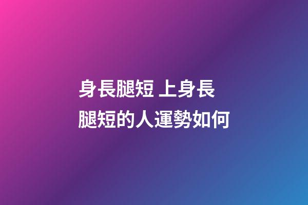 身長腿短 上身長腿短的人運勢如何